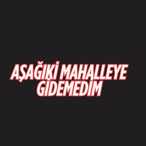 AMET KARANİ AŞAĞIKİ MAHALLEYE GİDEMEDİM