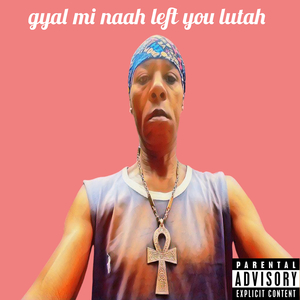 Gyal Mi Naah Left You Lutah