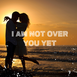 I Am Not over You Yet