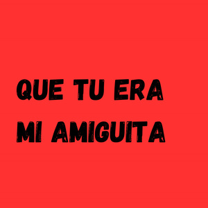Que tu era mi amiguita