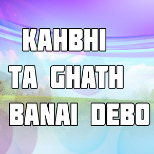 Kahbhi Ta Ghath Banai Debo