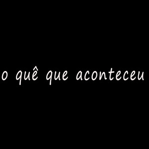 O Quê Que Aconteceu