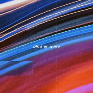 glad ur gone