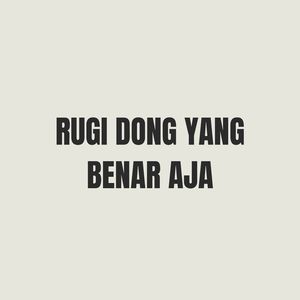 RUGI DONG YANG BENAR AJA