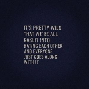 It’s Pretty Wild That We’re All Gaslit Into Hating Each Other And Everyone Just Goes Along With It