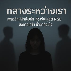 กลางระหว่างเรา | เพลงรักสามเศร้าเจ็บลึก กีตาร์อะคูสติก R&B บัลลาดเศร้า น้ำตาท่วมใจ