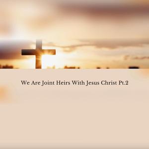We Are Joint Heirs With Jesus Christ Pt.2