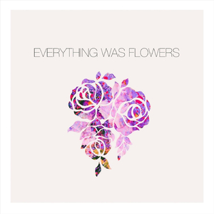 Everything Was Flowers