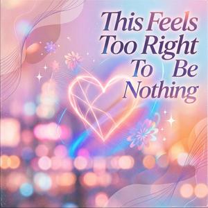 This Feels Too Right To Be Nothing