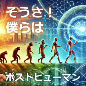 そうさ！僕らはポストヒューマン