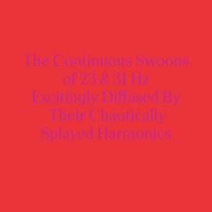 The Continuous Swoons of 23 & 31 Hz Excitingly Diffused By Their Chaotically Splayed Harmonics