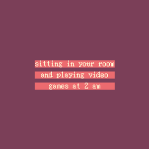 Sitting in Your Room and Playing Video Games at 2 Am