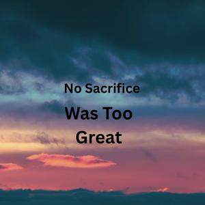 No Sacrifice Was Too Great