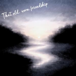 That old, worn friendship