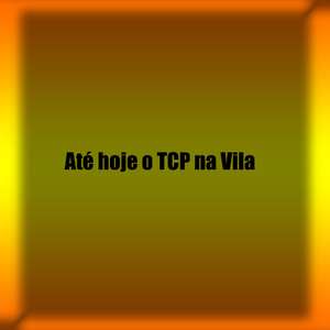 Até hoje o TCP na Vila