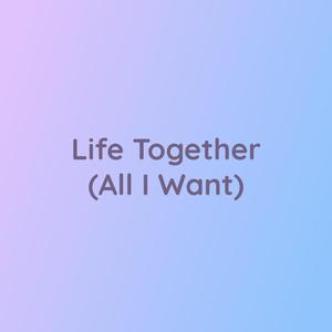 Life Together (All I Want)