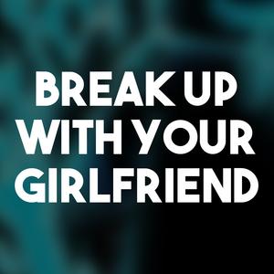 Break up with Your Girlfriend