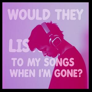 Would They Listen To My Songs When I'm Gone