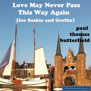 Love May Never Pass This Way Again (for Saskia and Gretha)