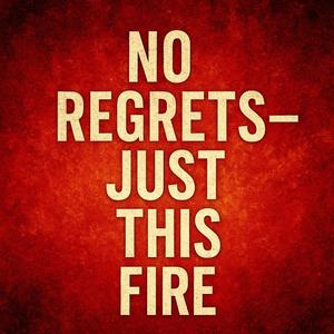 No regrets — just this fire