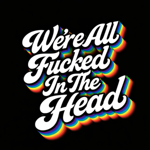 We're All ****ed In The Head