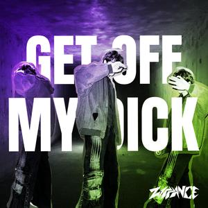 GET OFF MY DICK