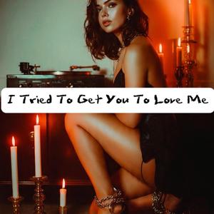I Tried To Get You To Love Me