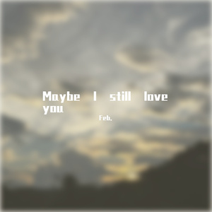 Maybe I still love you