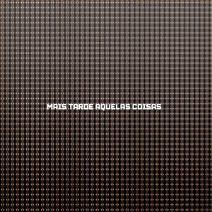 MAIS TARDE AQUELAS COISAS