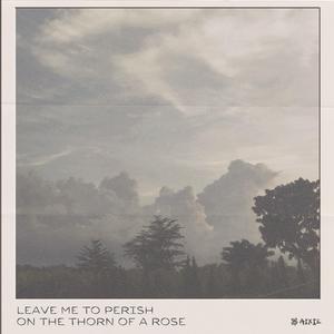 Leave me to perish on the thorn of a rose