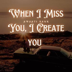 When I Miss You, I Create You