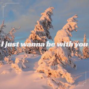 I just wanna be with you