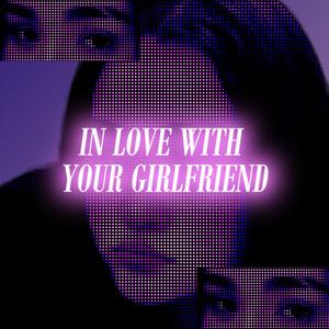 IN LOVE WITH YOUR GIRLFIREND