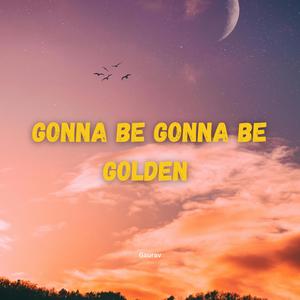 Gonna be gonna be golden