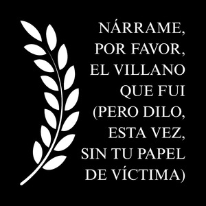 Nárrame, por favor, el villano que fui (pero dilo, esta vez, sin tu papel de víctima)