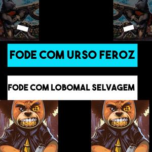 FODE COM URSO FEROZ FODE COM LOBOMAL SELVAGEM