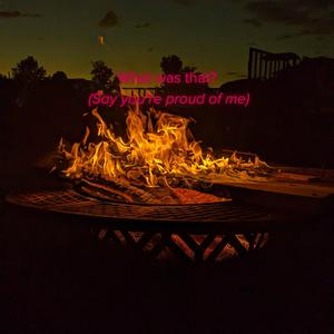 What was that? (Say you’re proud of me)