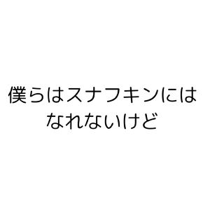 僕らはスナフキンにはなれないけど