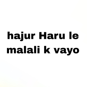 hajur Haru le malali k vayo