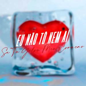 Eu Não Tô Nem Aí Se Tu Gelou Meu Coração