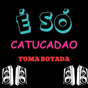 É SÓ CATUCADAO X TOMA BOTADA