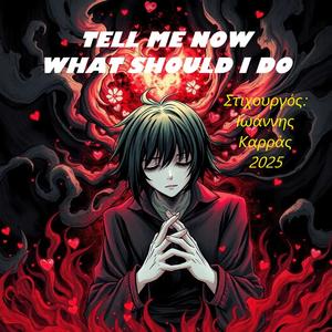 TELL ME NOW WHAT SHOULD I DO