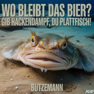 Wo bleibt das Bier? Gib Hackendampf, Du Plattfisch!