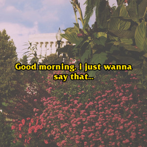 Good Morning, I Just Wanna Say That