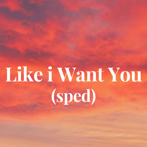 Like i Want You (sped)