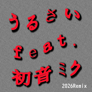 うるさい (feat. 初音ミク) [2026Remix]
