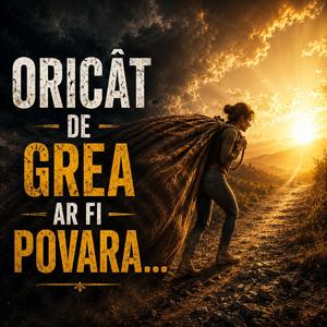 Oricât de grea e povara...