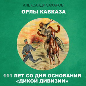 Орлы Кавказа. 111 лет со дня основания "Дикой дивизии"