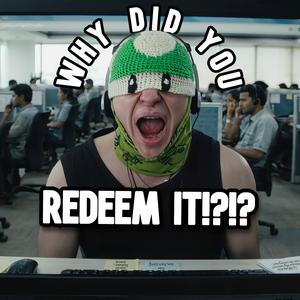 WHY DID YOU REDEEM IT!?!?