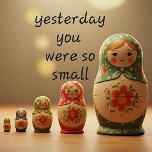 Yesterday you were so small